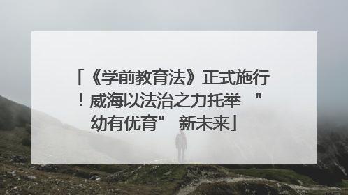 《学前教育法》正式施行！威海以法治之力托举 “幼有优育” 新未来