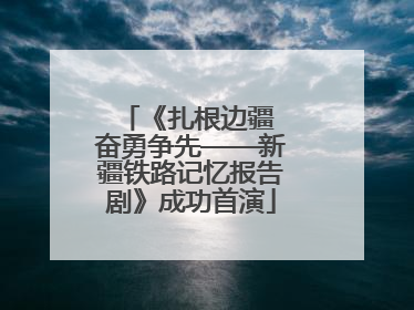 《扎根边疆 奋勇争先——新疆铁路记忆报告剧》成功首演