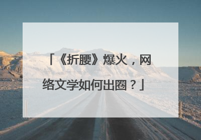 《折腰》爆火，网络文学如何出圈？