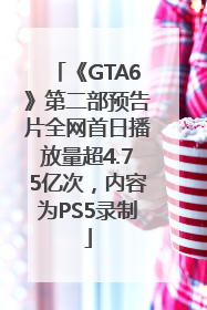 《GTA6》第二部预告片全网首日播放量超4.75亿次，内容为PS5录制