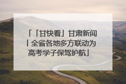 「甘快看」甘肃新闻丨全省各地多方联动为高考学子保驾护航
