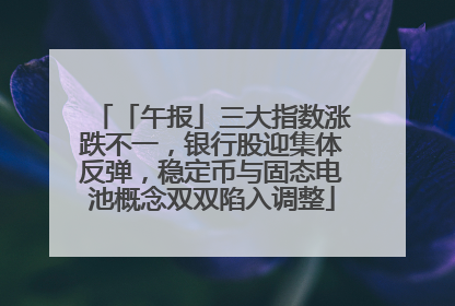 「午报」三大指数涨跌不一，银行股迎集体反弹，稳定币与固态电池概念双双陷入调整