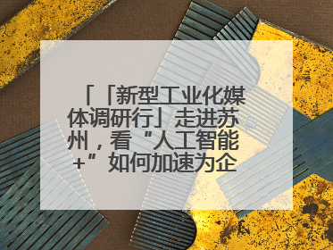 「新型工业化媒体调研行」走进苏州，看“人工智能+”如何加速为企业“变现”