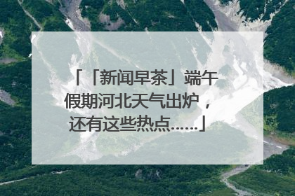 「新闻早茶」端午假期河北天气出炉，还有这些热点……