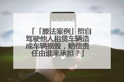 「滕法案例」擅自驾驶他人租赁车辆造成车辆损毁，赔偿责任由谁来承担？