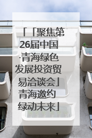 「聚焦第26届中国·青海绿色发展投资贸易洽谈会」青海邀约 绿动未来