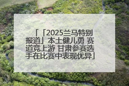 「2025兰马特别报道」本土健儿勇 赛道竞上游 甘肃参赛选手在比赛中表现优异