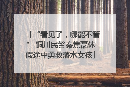 “看见了，哪能不管” 铜川民警秦焦磊休假途中勇救落水女孩