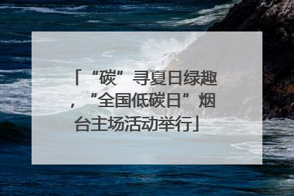 “碳”寻夏日绿趣，“全国低碳日”烟台主场活动举行