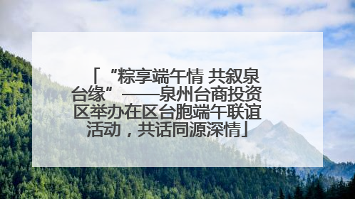 “粽享端午情 共叙泉台缘”——泉州台商投资区举办在区台胞端午联谊活动，共话同源深情