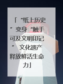 “纸上历史”变身“触手可及文明印记” 文化遗产释放鲜活生命力