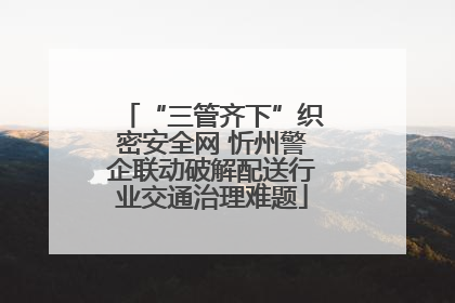 “三管齐下”织密安全网 忻州警企联动破解配送行业交通治理难题