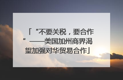 “不要关税，要合作”——美国加州商界渴望加强对华贸易合作