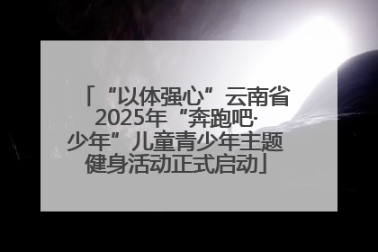 “以体强心”云南省2025年“奔跑吧·少年”儿童青少年主题健身活动正式启动