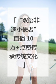 “双语非遗小使者”直播 10万+点赞传承传统文化