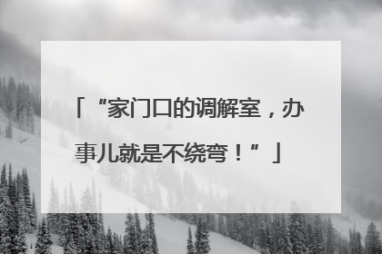 “家门口的调解室，办事儿就是不绕弯！”