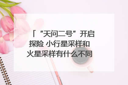 “天问二号”开启探险 小行星采样和火星采样有什么不同？｜科技观察