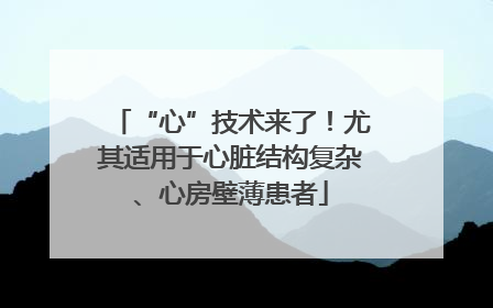 “心”技术来了！尤其适用于心脏结构复杂、心房壁薄患者