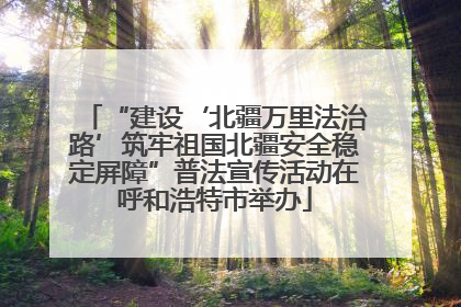 “建设‘北疆万里法治路’筑牢祖国北疆安全稳定屏障”普法宣传活动在呼和浩特市举办