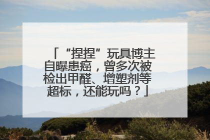 “捏捏”玩具博主自曝患癌，曾多次被检出甲醛、增塑剂等超标，还能玩吗？