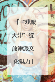 “戏聚天津”绽放津派文化魅力