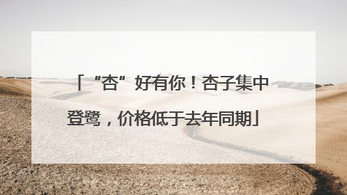 “杏”好有你！杏子集中登鹭，价格低于去年同期