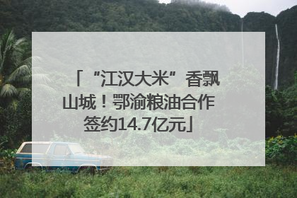 “江汉大米”香飘山城！鄂渝粮油合作签约14.7亿元