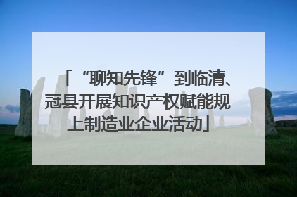 “聊知先锋”到临清、冠县开展知识产权赋能规上制造业企业活动