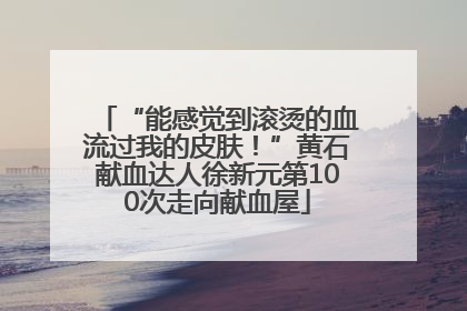 “能感觉到滚烫的血流过我的皮肤！”黄石献血达人徐新元第100次走向献血屋