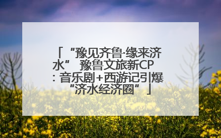 “豫见齐鲁·缘来济水” 豫鲁文旅新CP：音乐剧+西游记引爆“济水经济圈”