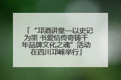 “邛酒讲堂—以史记为墨 书爱情传奇铸千年品牌文化之魂”活动在四川邛崃举行