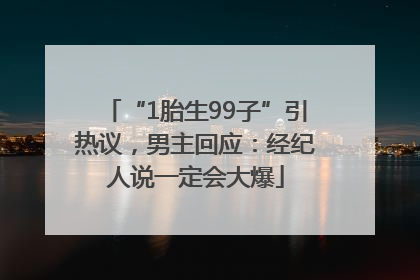 “1胎生99子”引热议，男主回应：经纪人说一定会大爆