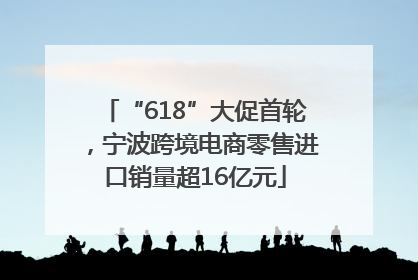 “618”大促首轮，宁波跨境电商零售进口销量超16亿元