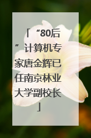 “80后”计算机专家唐金辉已任南京林业大学副校长