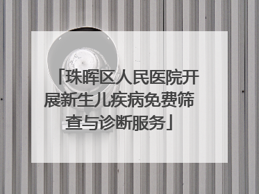 珠晖区人民医院开展新生儿疾病免费筛查与诊断服务