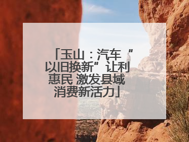 玉山：汽车“以旧换新”让利惠民 激发县域消费新活力