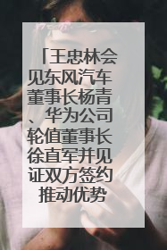 王忠林会见东风汽车董事长杨青、华为公司轮值董事长徐直军并见证双方签约 推动优势互补 实现共赢发展