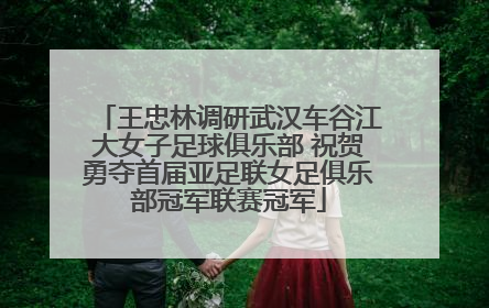 王忠林调研武汉车谷江大女子足球俱乐部 祝贺勇夺首届亚足联女足俱乐部冠军联赛冠军
