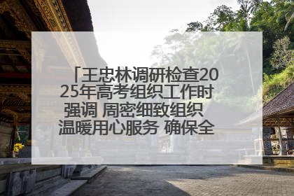 王忠林调研检查2025年高考组织工作时强调 周密细致组织 温暖用心服务 确保全省高考安全有序顺利