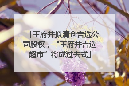王府井拟清仓吉选公司股权，“王府井吉选超市”将成过去式