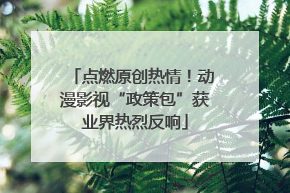 点燃原创热情！动漫影视“政策包”获业界热烈反响