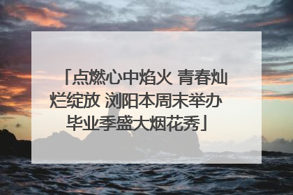 点燃心中焰火 青春灿烂绽放 浏阳本周末举办毕业季盛大烟花秀