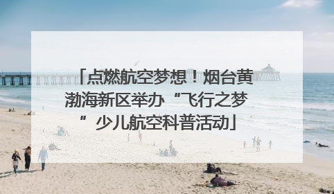点燃航空梦想！烟台黄渤海新区举办“飞行之梦”少儿航空科普活动