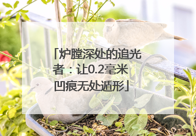 炉膛深处的追光者：让0.2毫米凹痕无处遁形