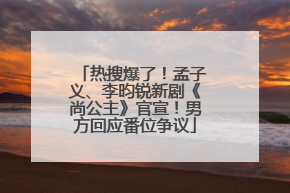 热搜爆了！孟子义、李昀锐新剧《尚公主》官宣！男方回应番位争议