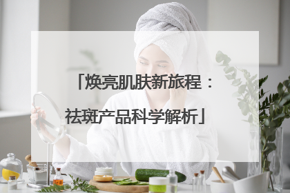 焕亮肌肤新旅程：祛斑产品科学解析
