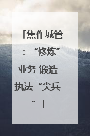 焦作城管：“修炼”业务 锻造执法“尖兵”
