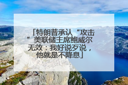 特朗普承认“攻击”美联储主席鲍威尔无效：我好说歹说，他就是不降息