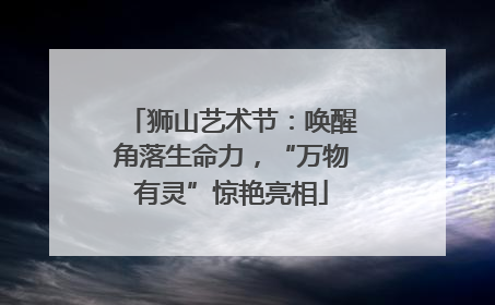 狮山艺术节：唤醒角落生命力，“万物有灵”惊艳亮相