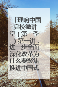 理响中国·党校微讲堂（第二季）第一讲：进一步全面深化改革为什么要聚焦推进中国式现代化